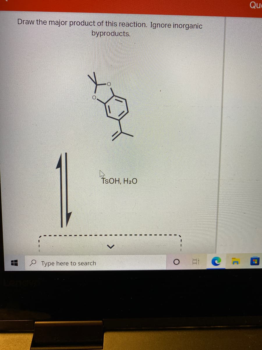 Que
Draw the major product of this reaction. Ignore inorganic
byproducts.
TSOH, H2O
P Type here to search
