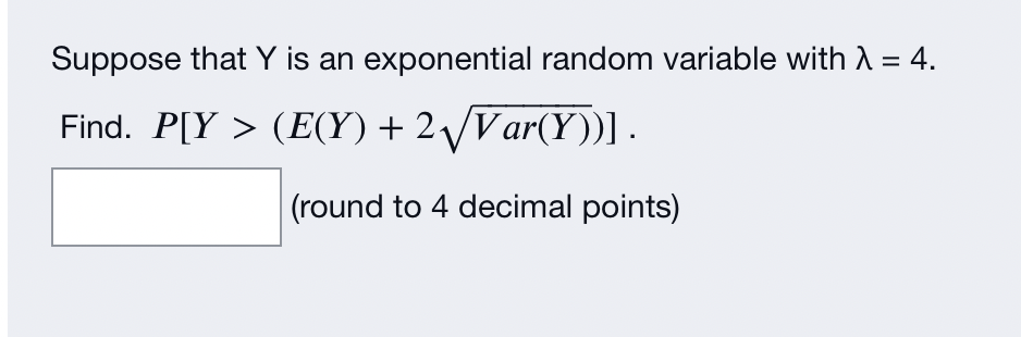 Suppose that Y is an exponential random variable with λ = 4.
Find. P[Y > (E(Y) + 2√√Var(Y))] .
(round to 4 decimal points)