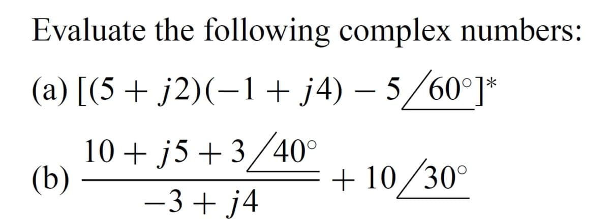 Evaluate the following complex numbers:
(a) [(5+ j2)(-1+ j4) – 5/60°]*
10+ j5 +3/40°
(b)
+ 10/30°
-3+ j4
