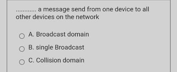 a message send from one device to all
other devices on the network
O A. Broadcast domain
B. single Broadcast
O C. Collision domain