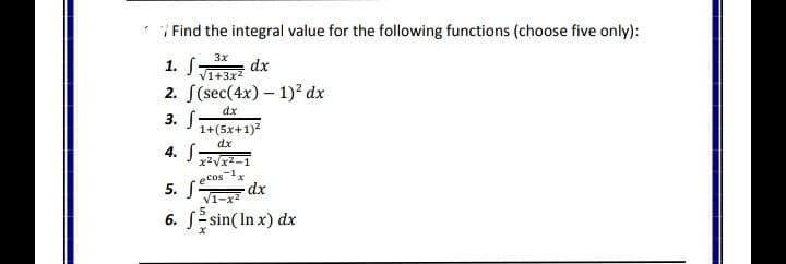 | Find the integral value for the following functions (choose five only):
1. S-
3x
dx
V1+3x
2. S(sec(4x) – 1)² dx
dx
3. S-
1+(5x+1)?
dx
4. S
ecos-
5. A-x dx
6. S sin( In x) dx

