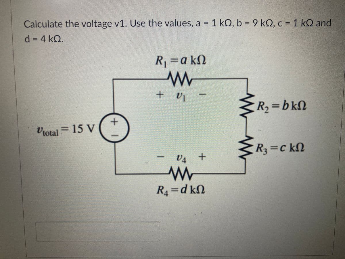 Calculate the voltage v1. Use the values, a = 1 k2, b = 9 k2, c = 1 k and
d = 4kQ.
Vtotal = 15 V
+1
R₁ = a kn
AAA
W
+ v₁
VI
I
V4 +
VA
www
R₁=dkf
ww
R₂ = bkn
3 R3 =ckΩ