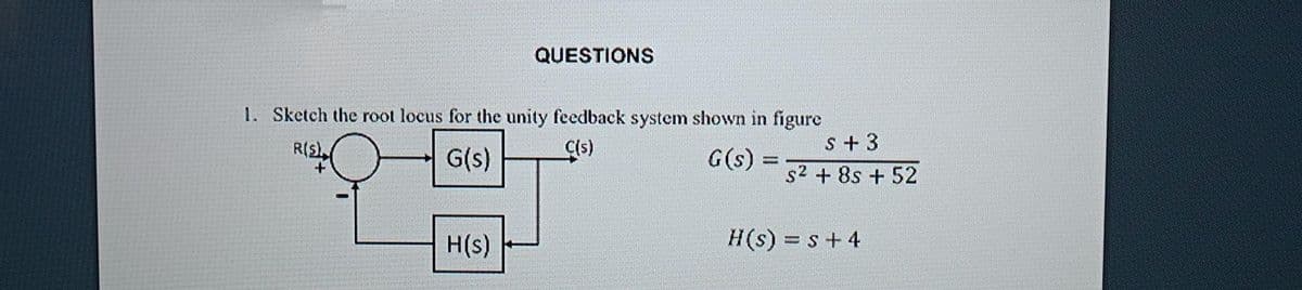QUESTIONS
1. Sketch the root locus for the unity feedback system shown in figure
R(S)
C(s)
G(s)
G(s):
H(s)
S + 3
s² + 8s + 52
H(s) = s + 4