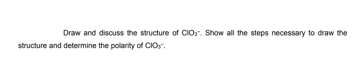 Draw and discuss the structure of CIO3-. Show all the steps necessary to draw the
structure and determine the polarity of CIO3-.
