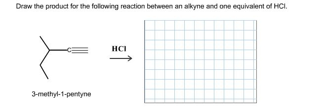 Draw the product for the following reaction between an alkyne and one equivalent of HCI.
HCI
3-methyl-1-pentyne