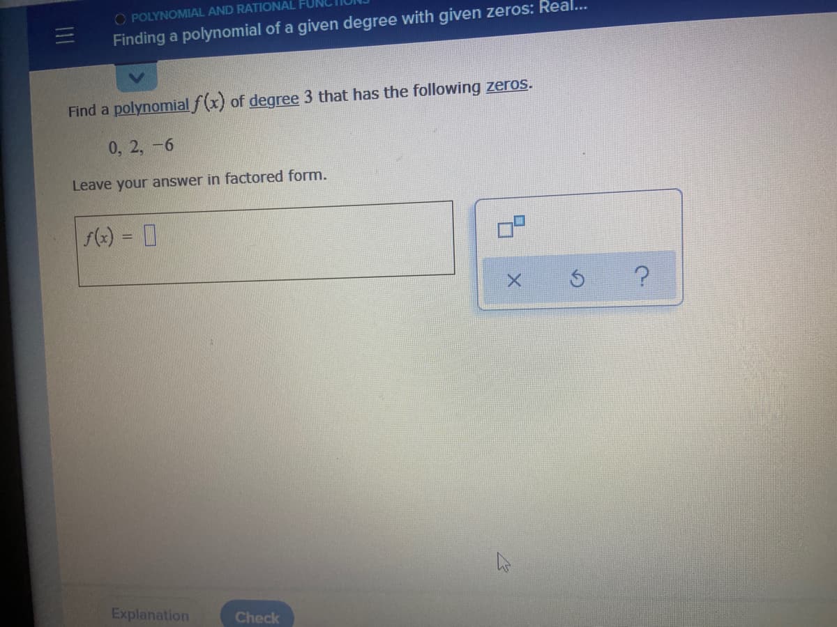 O POLYNOMIAL AND RATIONAL
Finding a polynomial of a given degree with given zeros: Real..
Find a polynomial f(x) of degree 3 that has the following zeros.
0, 2, -6
Leave your answer in factored form.
() = 0
%3D
Explanation
Check
