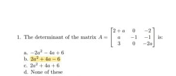 [2+a
1. The determinant of the matrix A =
-2
a
-1
is:
3
-2a
a. -2a? - 4a + 6
b. 20 + 4a - 6
c. 2a + 4a + 6
d. None of these
