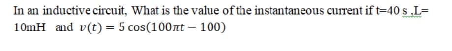 In an inductive circuit, What is the value of the instantaneous current if t=40 s.L=
10mH and v(t) = 5 cos(100nt – 100)
%3D
