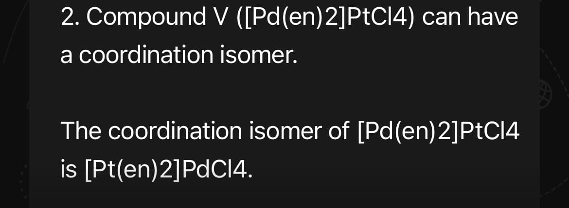 2. Compound V ([Pd(en) 2] PtCl4) can have
a coordination isomer.
The coordination isomer of [Pd(en)2] PtC14
is [Pt(en)2]PdC14.