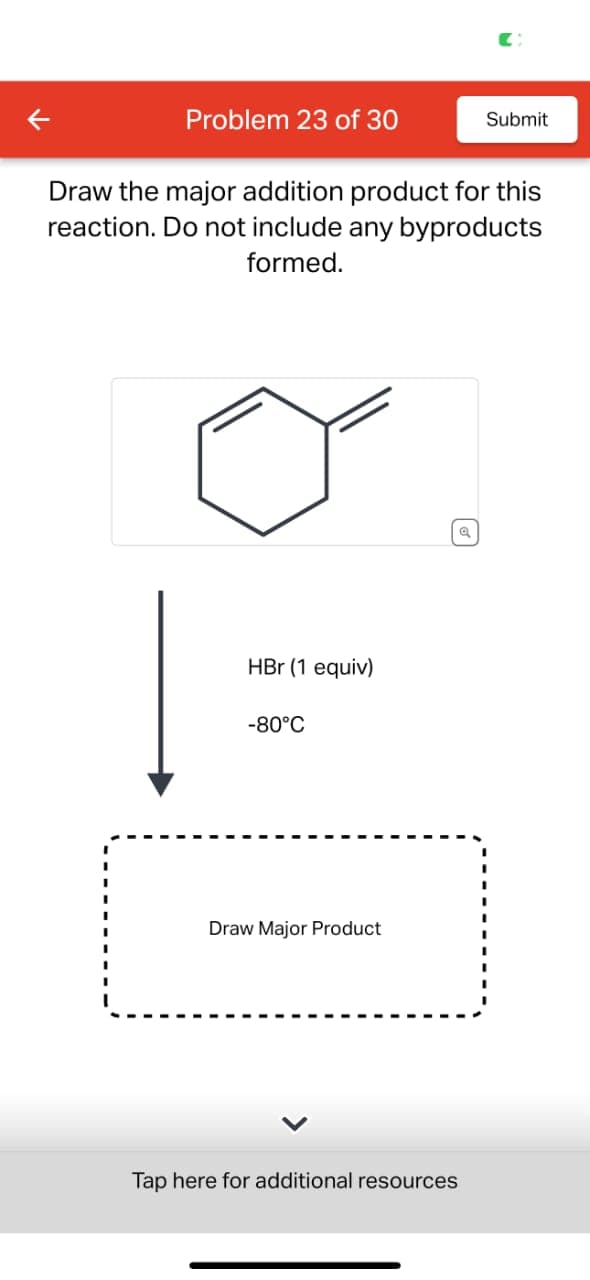 Problem 23 of 30
Submit
Draw the major addition product for this
reaction. Do not include any byproducts
formed.
HBr (1 equiv)
-80°C
Draw Major Product
Tap here for additional resources
Q