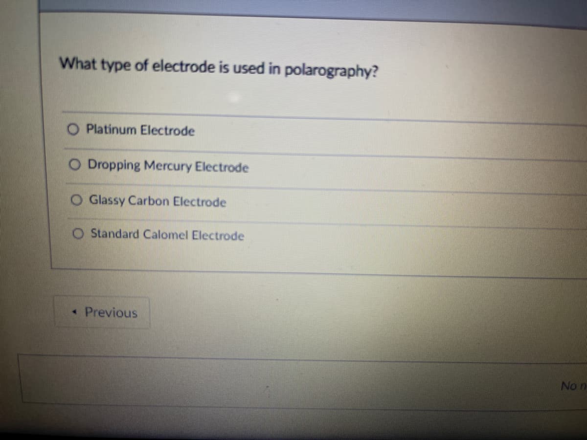 What type of electrode is used in polarography?
Platinum Electrode
Dropping Mercury Electrode
Glassy Carbon Electrode
O Standard Calomel Electrode
• Previous
No n-
