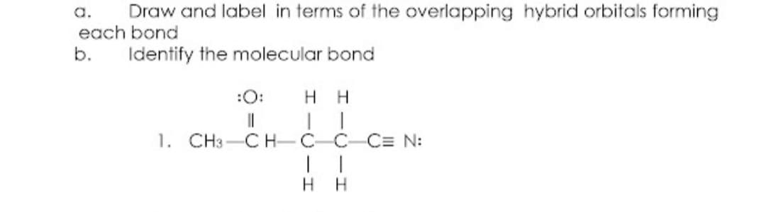 Draw and label in terms of the overlapping hybrid orbitals forming
a.
each bond
b.
Identify the molecular bond
:O:
H
1. СНз—С Н-С.
C= N:
