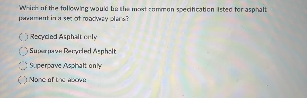 Which of the following would be the most common specification listed for asphalt
pavement in a set of roadway plans?
Recycled Asphalt only
O Superpave Recycled Asphalt
Superpave Asphalt only
None of the above