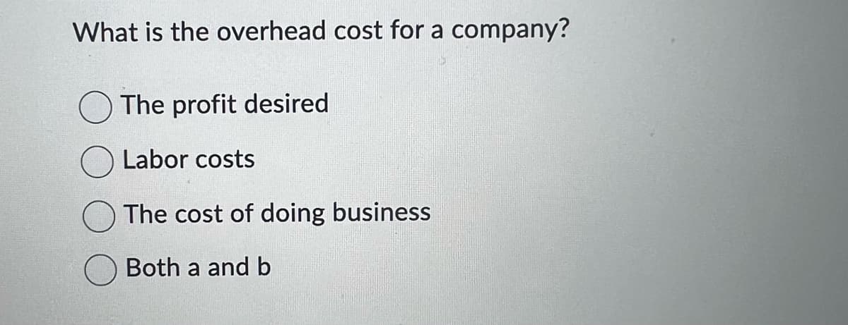 What is the overhead cost for a company?
The profit desired
Labor costs
The cost of doing business
Both a and b