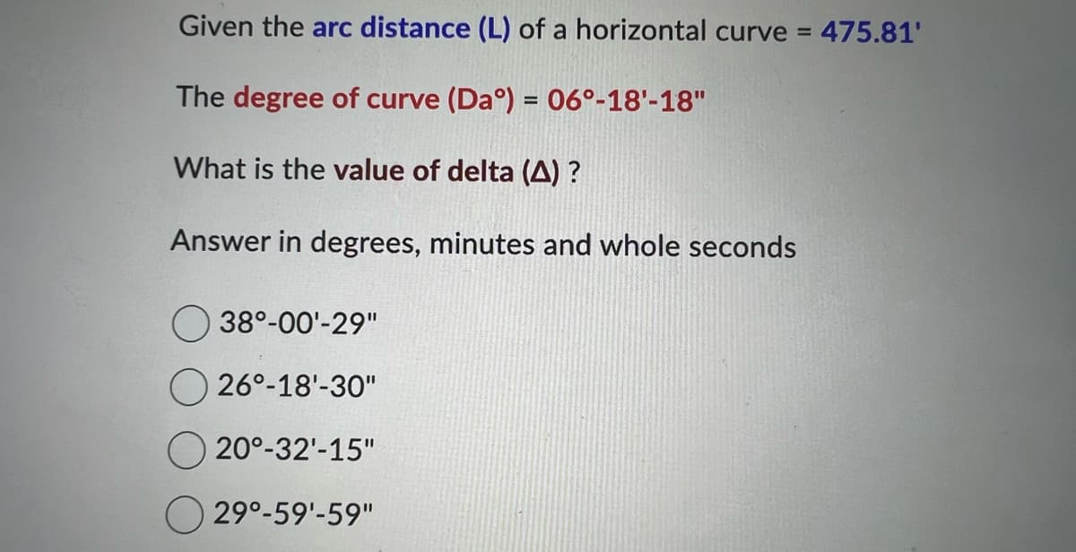 Given the arc distance (L) of a horizontal curve = 475.81'
The degree of curve (Daº) = 06°-18'-18"
What is the value of delta (A)?
Answer in degrees, minutes and whole seconds
38°-00¹-29"
26°-18'-30"
20°-32'-15"
29°-59¹-59"