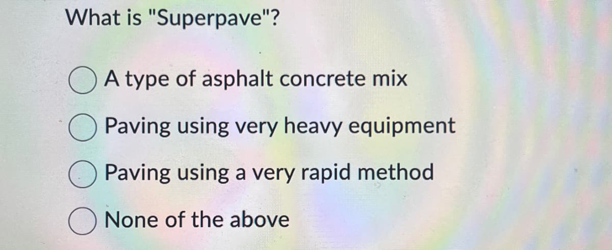 What is "Superpave"?
A type of asphalt concrete mix
Paving using very heavy equipment
Paving using a very rapid method
O None of the above