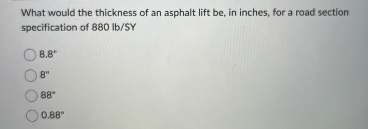 What would the thickness of an asphalt lift be, in inches, for a road section
specification of 880 lb/SY
8.8"
8"
88"
0.88"