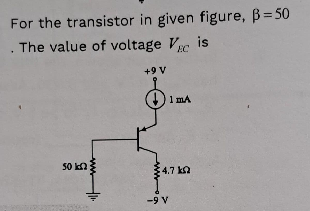 For the transistor in given figure, ß =50
. The value of voltage VEC is
50 ΚΩ
+9 V
1 mA
4.7 ΚΩ
-9 V