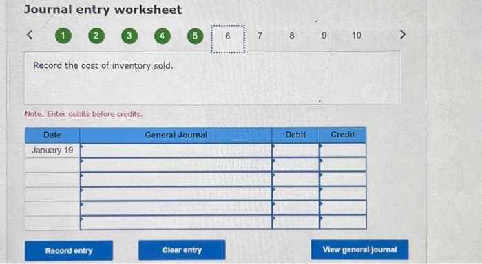 Journal entry worksheet
2
<
Record the cost of inventory sold.
3
Note: Enter debits before credits.
Date
January 19
Record entry
5
General Journal
Clear entry
6
7
8
Debit
9
10
Credit
View general Journal