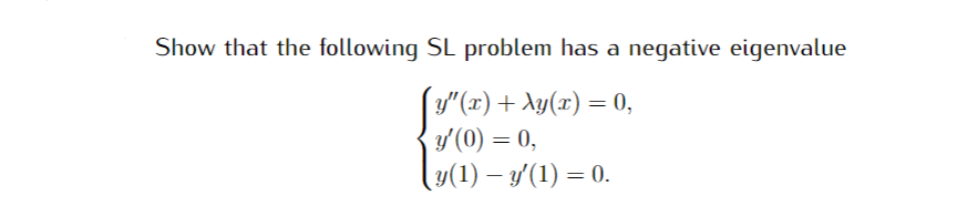 Show that the following SL problem has a negative eigenvalue
y"(x) + Ay(x) = 0,
y'(0) = 0,
(y(1) – y'(1) = 0.
