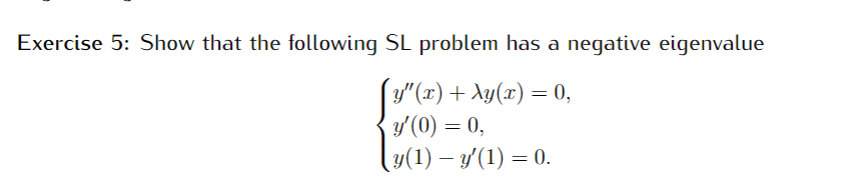 Exercise 5: Show that the following SL problem has a negative eigenvalue
y"(x) + Ay(x) = 0,
y'(0) = 0,
(y(1) – y'(1) = 0.
