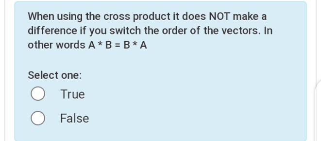 When using the cross product it does NOT make a
difference if you switch the order of the vectors. In
other words A * B = B * A
Select one:
True
False
