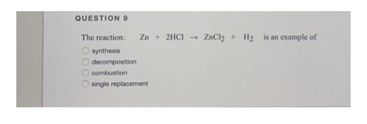 QUESTION 9
The reaction:
Zn + 2HCI-
ZnCl2 + H2 is an example of
synthesis
decomposition
combustion
single replacement
0000
