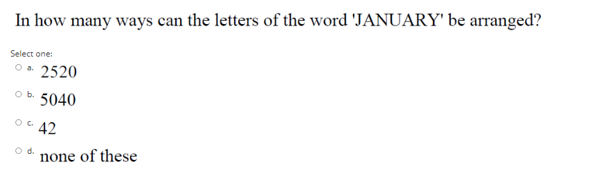 In how many ways can the letters of the word 'JANUARY' be arranged?
Select one:
оа. 2520
Ob.
5040
O c.
42
O d.
none of these

