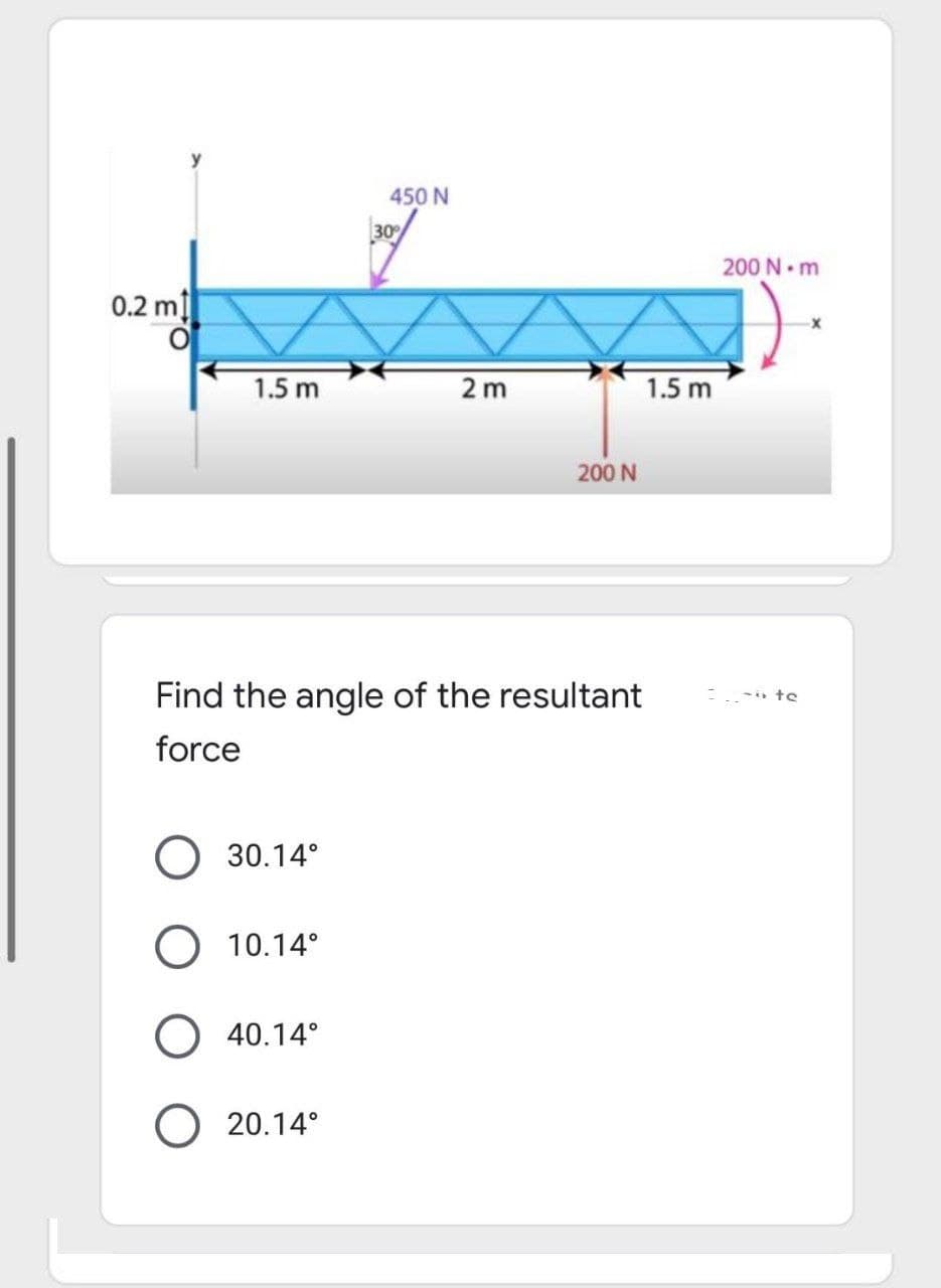 450 N
30
200 N m
0.2 mị
1.5 m
2 m
1.5 m
200 N
Find the angle of the resultant
-i te
force
30.14°
10.14°
O 40.14°
O 20.14°
