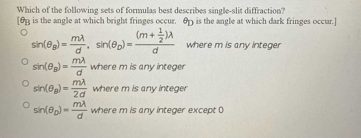 Which of the following sets of formulas best describes single-slit diffraction?
[OB is the angle at which bright fringes occur. Op is the angle at which dark fringes occur.]
(m+)A
sin(@g) =
sin(ep) = -
where m is any integer
sin(eg) =
where m is any integer
sin(eg) =
where m is any integer
2d
sin(ep) =
where m is any integer except 0
d
