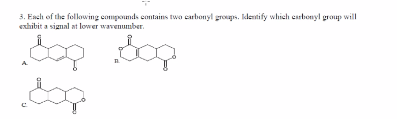 3. Each of the following compounds contains two carbonyl groups. Identify which carbonyl group will
exhibit a signal at lower wavenumber.
B.
C.
