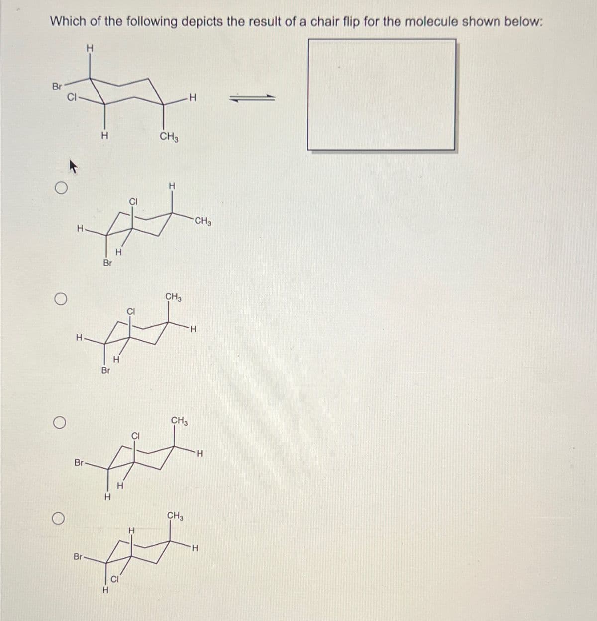 Which of the following depicts the result of a chair flip for the molecule shown below:
Br
○
CH3
H
H
-CH3
以
H
Br
H
CH3
Br
H
Br
H
H
Br
H
CH3
・H
CH3
・H
H