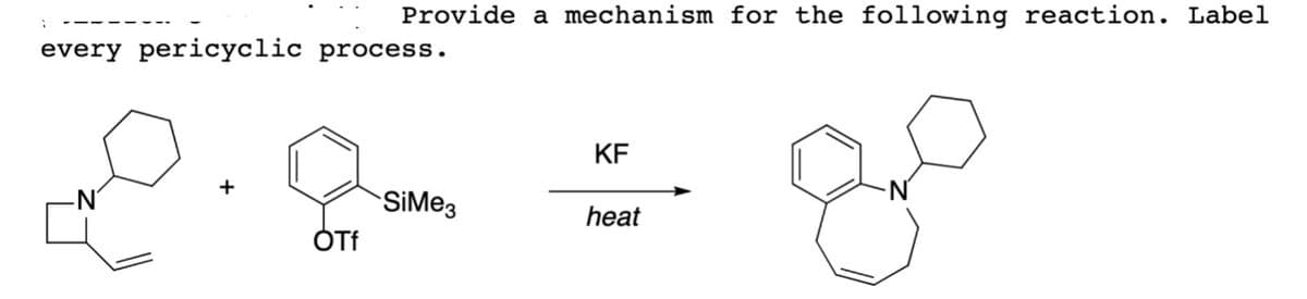 Provide a mechanism for the following reaction. Label
every pericyclic process.
KF
SiMe3
heat
OTf