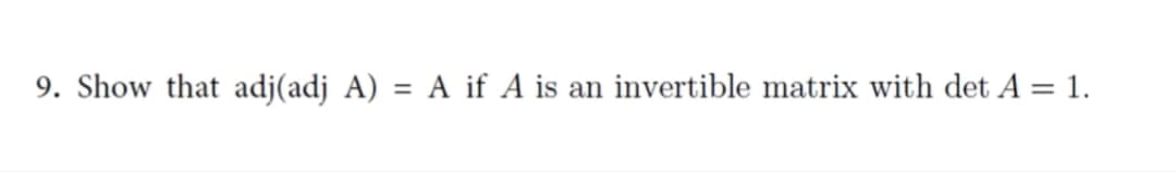 9. Show that adj(adj A) = A if A is an invertible matrix with det A = 1.