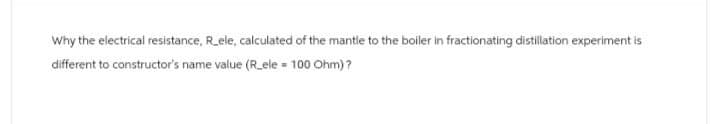 Why the electrical resistance, R_ele, calculated of the mantle to the boiler in fractionating distillation experiment is
different to constructor's name value (R_ele = 100 Ohm)?