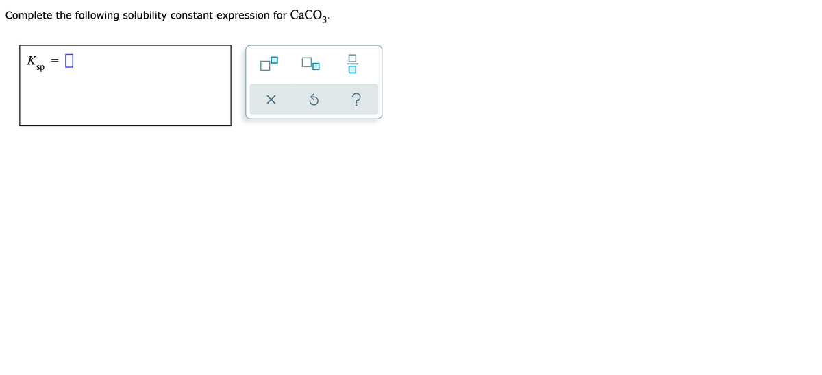 Complete the following solubility constant expression for CaCO3.
= 0
sp
