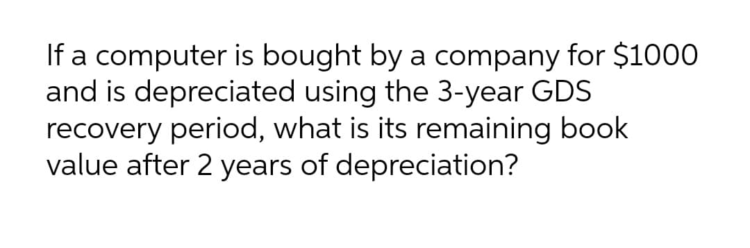If a computer is bought by a company for $1000
and is depreciated using the 3-year GDS
recovery period, what is its remaining book
value after 2 years of depreciation?
