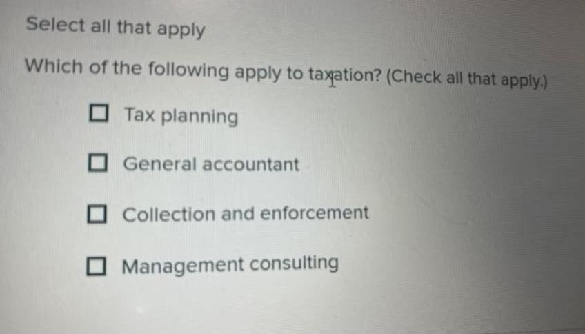 Select all that apply
Which of the following apply to taxation? (Check all that apply.)
Tax planning
General accountant
Collection and enforcement
Management consulting