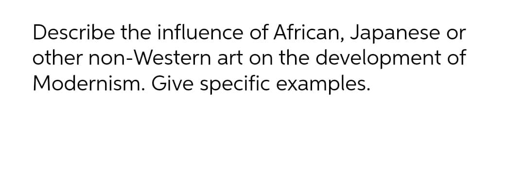 Describe the influence of African, Japanese or
other non-Western art on the development of
Modernism. Give specific examples.
