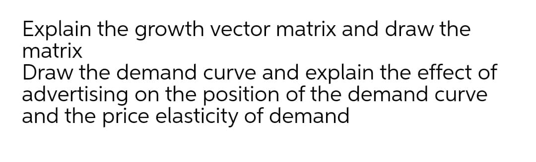 Explain the growth vector matrix and draw the
matrix
Draw the demand curve and explain the effect of
advertising on the position of the demand curve
and the price elasticity of demand
