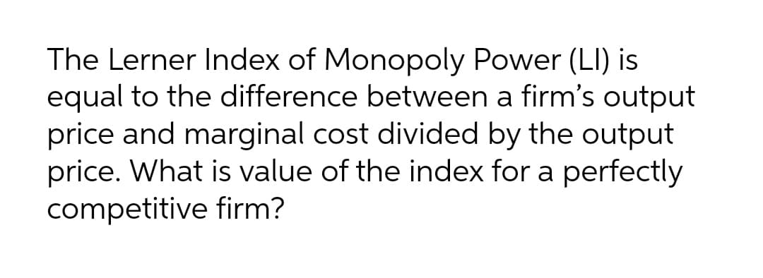 The Lerner Index of Monopoly Power (LI) is
equal to the difference between a firm's output
price and marginal cost divided by the output
price. What is value of the index for a perfectly
competitive firm?
