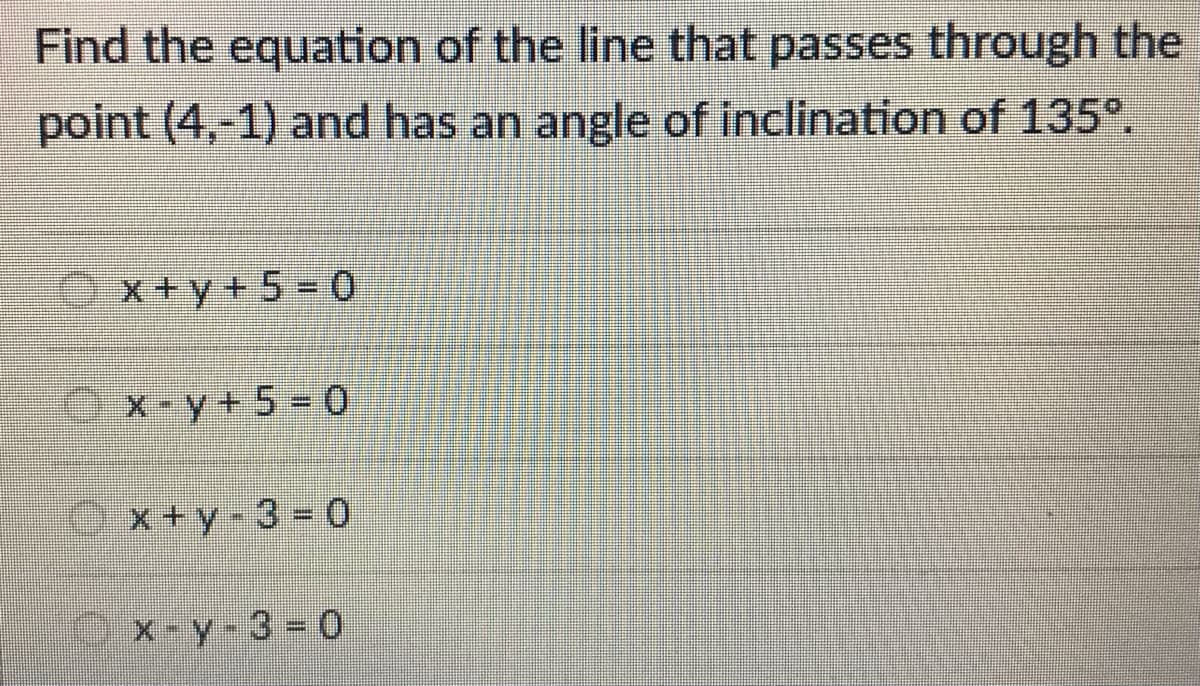 Find the equation of the line that passes through the
point (4,-1) and has an angle of inclination of 135°.
x +y + 5 = 0
0x-y+5=0
Ox+y-3=0
x-y-3 0
