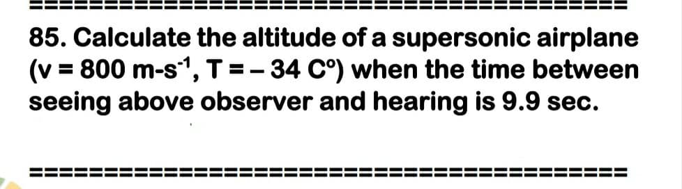 85. Calculate the altitude of a supersonic airplane
(v = 800 m-s1, T=-34 C°) when the time between
seeing above observer and hearing is 9.9 sec.
