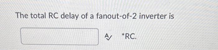 The total RC delay of a fanout-of-2 inverter is
*RC.
