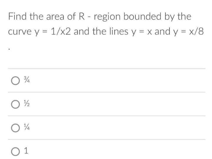 Find the area of R- region bounded by the
curve y = 1/x2 and the lines y = x and y = x/8
%3D
%3D
O 1
