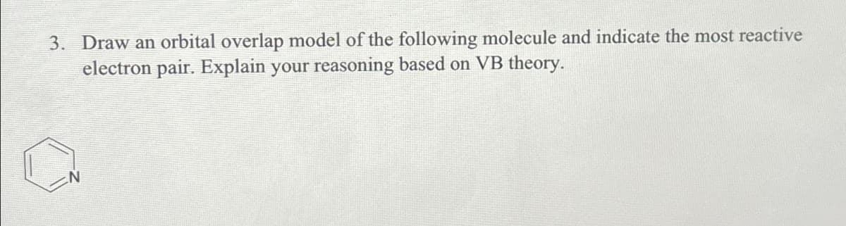 3. Draw an orbital overlap model of the following molecule and indicate the most reactive
electron pair. Explain your reasoning based on VB theory.