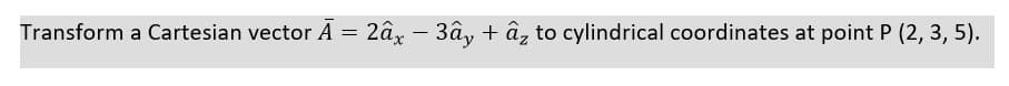 Transform a Cartesian vector A = 2âx – 3ây + ấz to cylindrical coordinates at point P (2, 3, 5).
