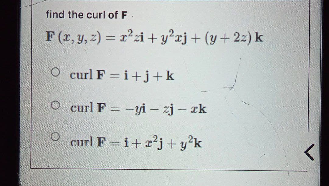 find the curl of F
F(x, y, z) = x²zi+y²xj + (y +22) k
O curl F=i+j+k
O curl F = -yi - zj - xk
curl F = i +²j+ y²k