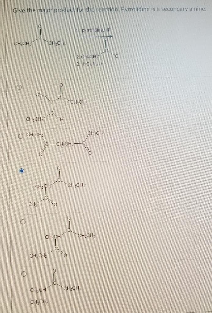Give the major product for the reaction. Pyrrolidine is a secondary amine.
CH CH
O
CH CH!
O OH CH2
O
CH.
I
CH.CH
Ї
TCH CHE
OH CH
CH₂CH₂
CH.CH
CH.OH2
0=
RO
pyrrolidine.
2 GH CH2
3 HCI H,0
TOH OH:
CH₂CH₂
TCH CH:
CH₂CH.
CH₂CH₂