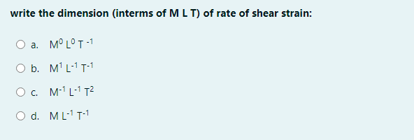 write the dimension (interms of MLT) of rate of shear strain:
a. M° L°T -1
b. M' L-1 T-1
O. M1L-1 T2
O d. ML-1 T-1
